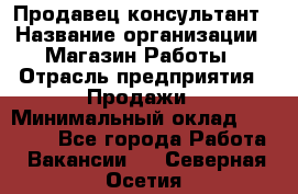 Продавец-консультант › Название организации ­ Магазин Работы › Отрасль предприятия ­ Продажи › Минимальный оклад ­ 27 000 - Все города Работа » Вакансии   . Северная Осетия